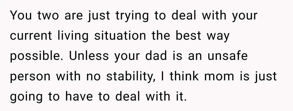 You two are just trying to deal with your current living situation the best way possible. Unless your dad is an unsafe person with no stability, I think mom is...