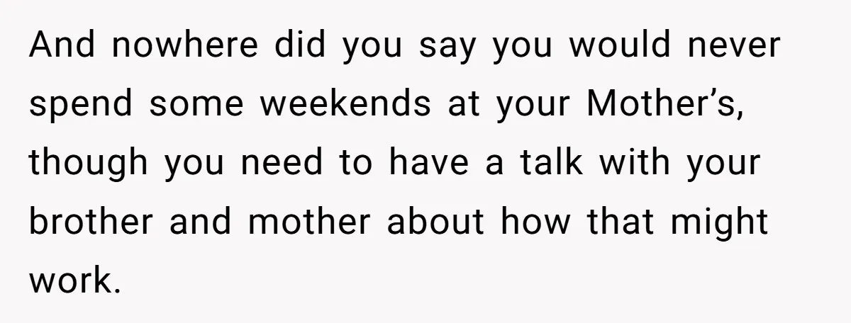 And nowhere did you say you would never spend some weekends at your Mother’s, though you need to have a talk with your brother and mother about how that might...