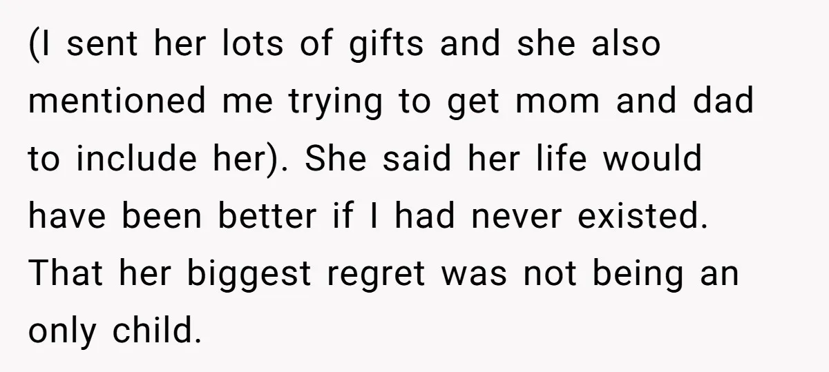 (I sent her lots of gifts and she also mentioned me trying to get mom and dad to include her). She said her life would have been better if I...