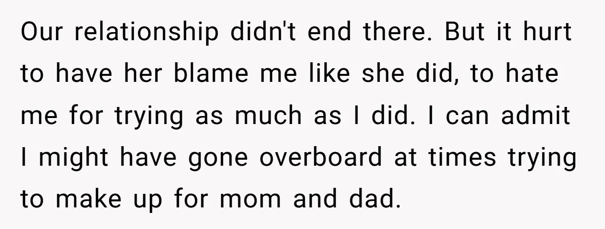 Our relationship didn't end there. But it hurt to have her blame me like she did, to hate me for trying as much as I did. I can admit I...