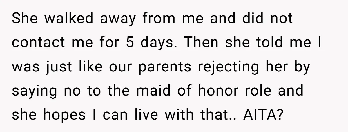 She walked away from me and did not contact me for 5 days. Then she told me I was just like our parents rejecting her by saying no to the...