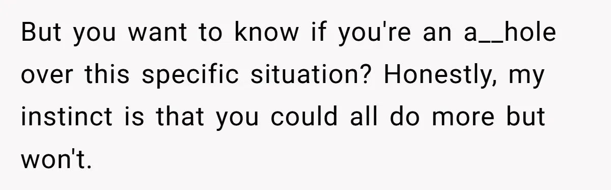 But you want to know if you're an a__hole over this specific situation? Honestly, my instinct is that you could all do more but won't.