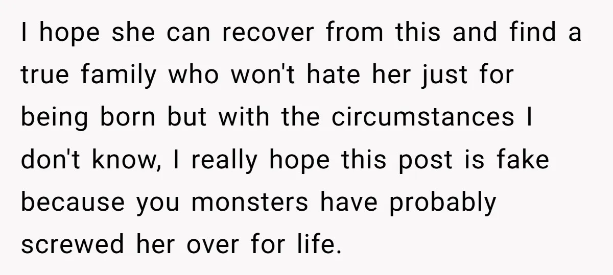 I hope she can recover from this and find a true family who won't hate her just for being born but with the circumstances I don't know, I really hope...