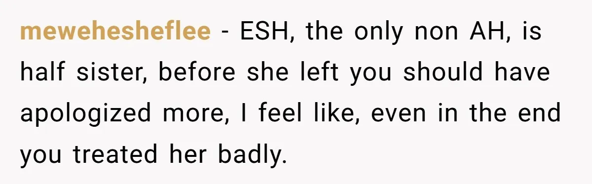 mewehesheflee − ESH, the only non AH, is half sister, before she left you should have apologized more, I feel like, even in the end you treated her badly.