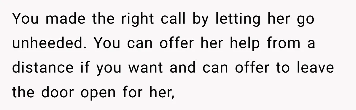 You made the right call by letting her go unheeded. You can offer her help from a distance if you want and can offer to leave the door open for...