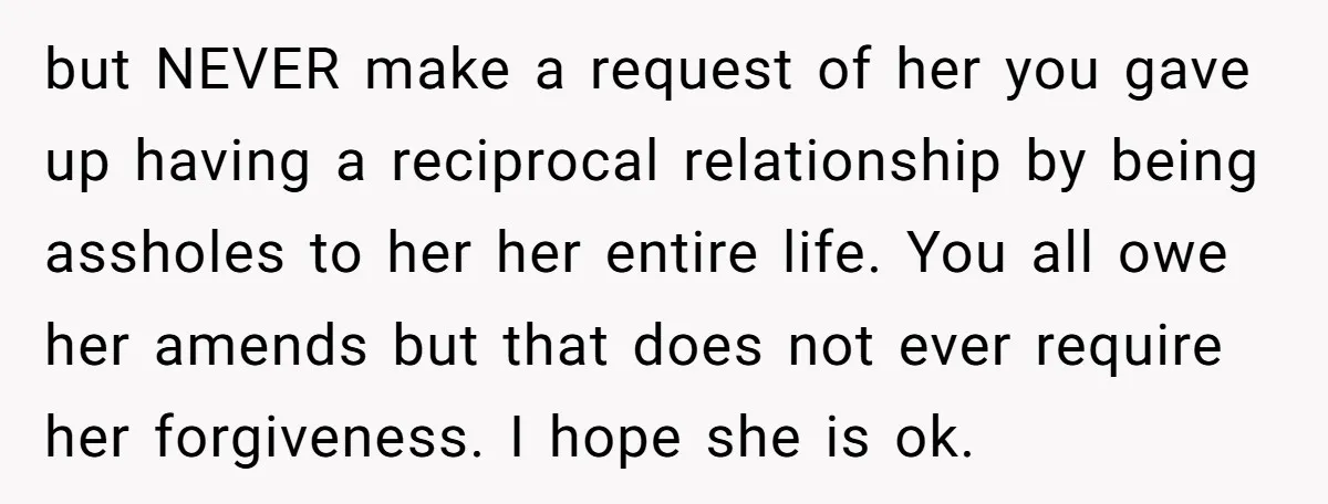 but NEVER make a request of her you gave up having a reciprocal relationship by being assholes to her her entire life. You all owe her amends but that does...