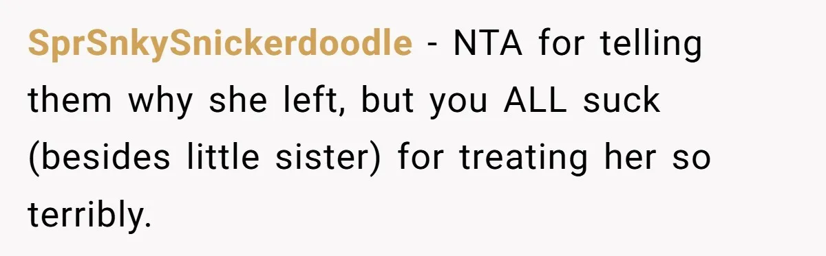 SprSnkySnickerdoodle − NTA for telling them why she left, but you ALL suck (besides little sister) for treating her so terribly.