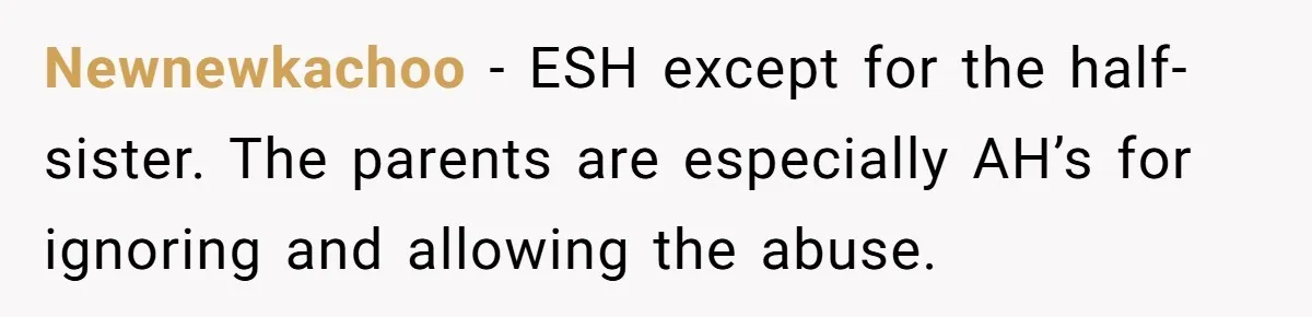 Newnewkachoo − ESH except for the half-sister. The parents are especially AH’s for ignoring and allowing the abuse.