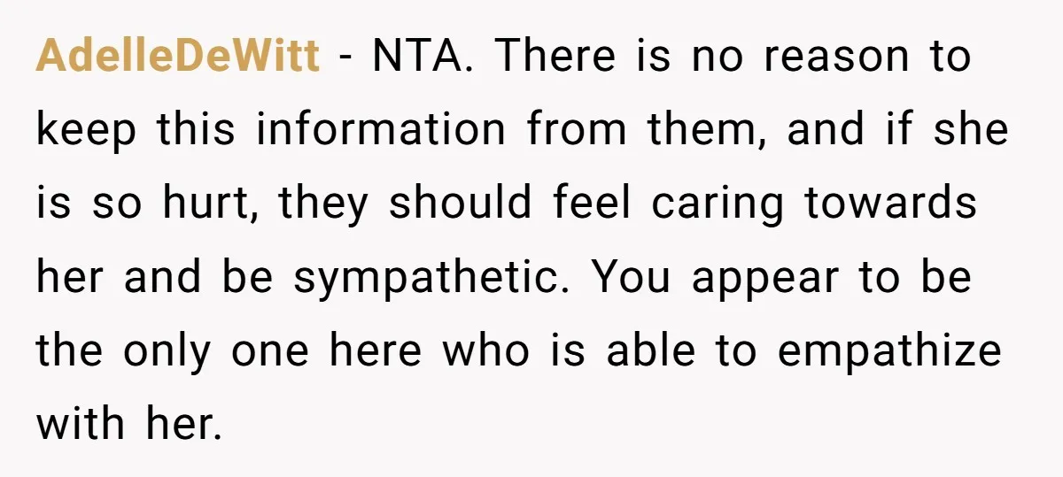 AdelleDeWitt − NTA. There is no reason to keep this information from them, and if she is so hurt, they should feel caring towards her and be sympathetic. You appear...