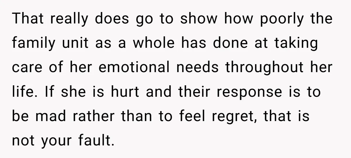 That really does go to show how poorly the family unit as a whole has done at taking care of her emotional needs throughout her life. If she is hurt...