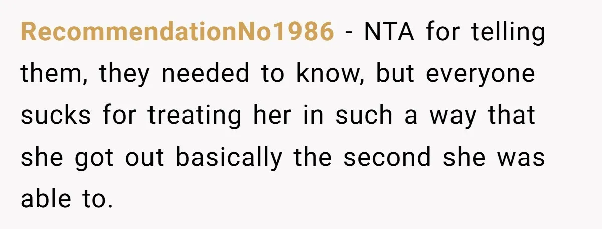 RecommendationNo1986 − NTA for telling them, they needed to know, but everyone sucks for treating her in such a way that she got out basically the second she was able...