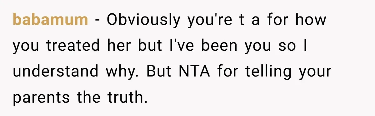 babamum − Obviously you're t a for how you treated her but I've been you so I understand why. But NTA for telling your parents the truth.
