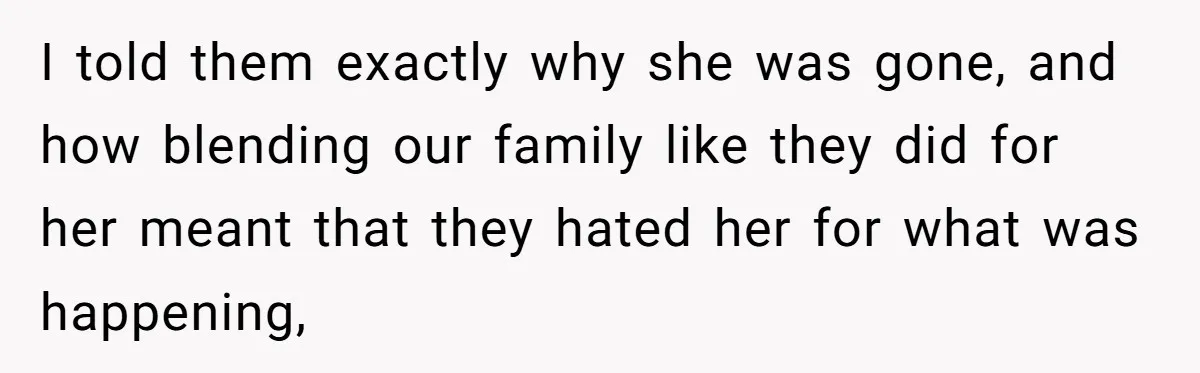 I told them exactly why she was gone, and how blending our family like they did for her meant that they hated her for what was happening,