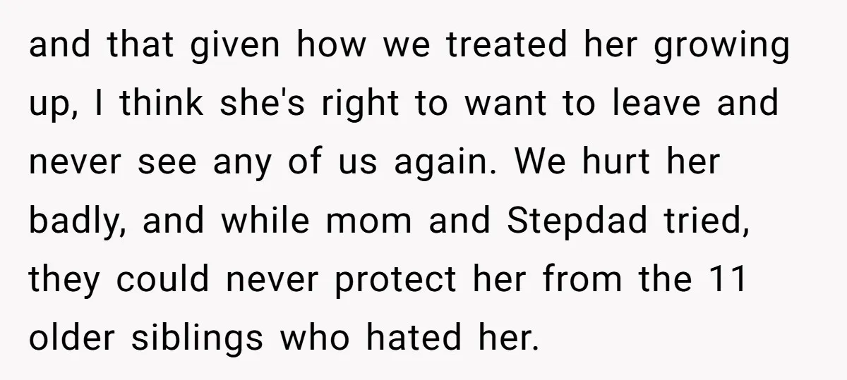 and that given how we treated her growing up, I think she's right to want to leave and never see any of us again. We hurt her badly, and while...