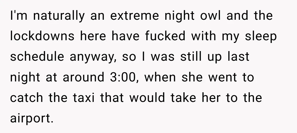 I'm naturally an extreme night owl and the lockdowns here have fucked with my sleep schedule anyway, so I was still up last night at around 3:00, when she went...