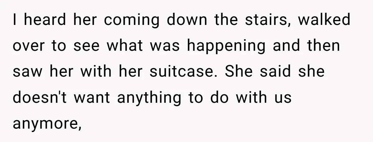 I heard her coming down the stairs, walked over to see what was happening and then saw her with her suitcase. She said she doesn't want anything to do with...
