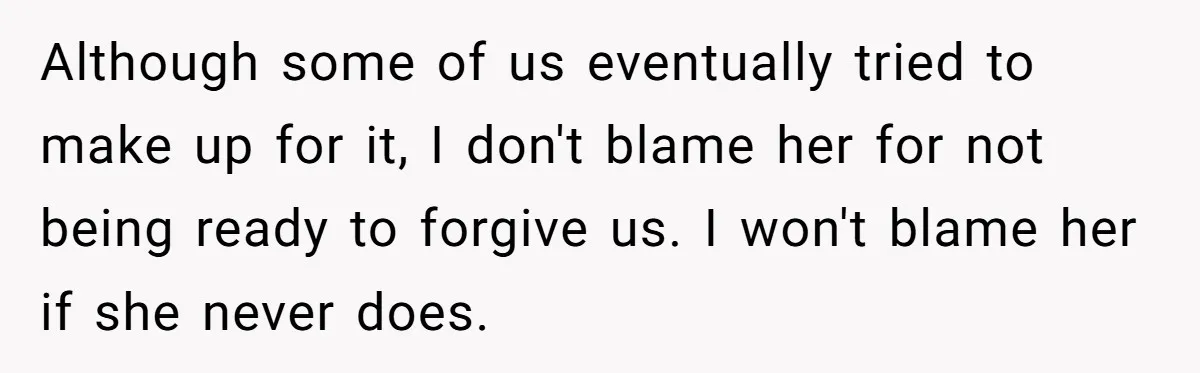 Although some of us eventually tried to make up for it, I don't blame her for not being ready to forgive us. I won't blame her if she never does.