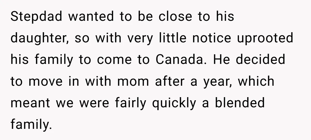 Stepdad wanted to be close to his daughter, so with very little notice uprooted his family to come to Canada. He decided to move in with mom after a year,...