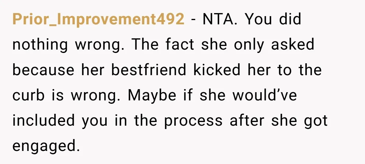 Prior_Improvement492 − NTA. You did nothing wrong. The fact she only asked because her bestfriend kicked her to the curb is wrong. Maybe if she would’ve included you in the...