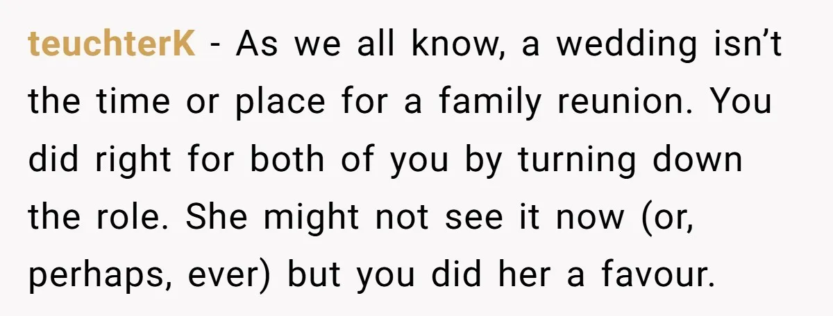 teuchterK − As we all know, a wedding isn’t the time or place for a family reunion. You did right for both of you by turning down the role. She...