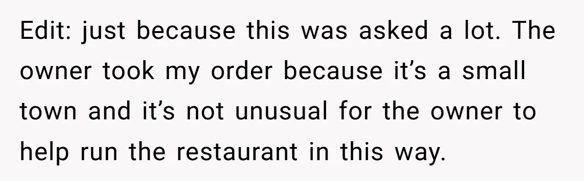 Edit: just because this was asked a lot. The owner took my order because it’s a small town and it’s not unusual for the owner to help run the restaurant...