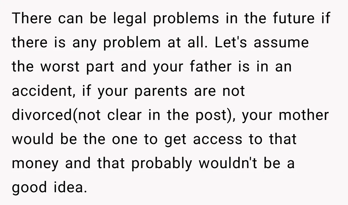 There can be legal problems in the future if there is any problem at all. Let's assume the worst part and your father is in an accident, if your parents...