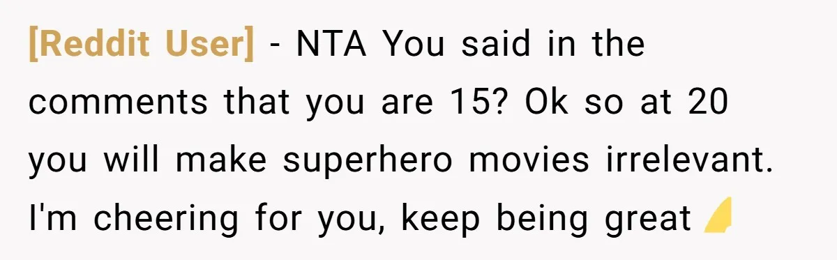 [Reddit User] - NTA You said in the comments that you are 15? Ok so at 20 you will make superhero movies irrelevant. I'm cheering for you, keep being great💪