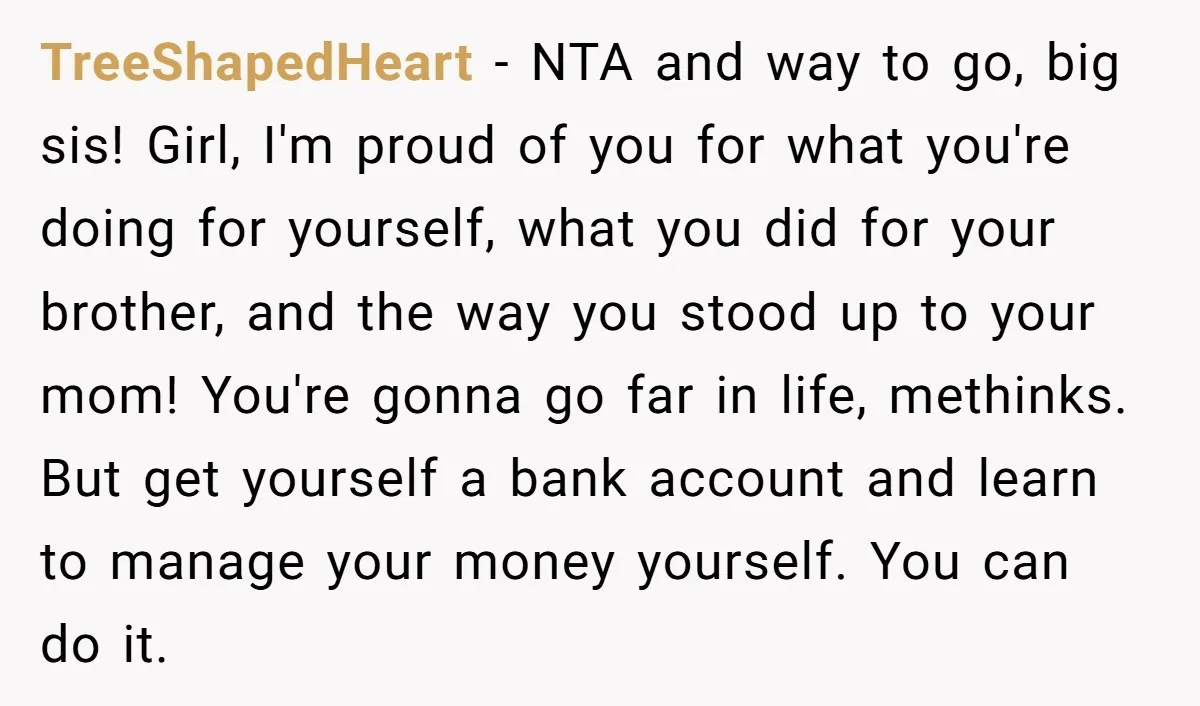 TreeShapedHeart - NTA and way to go, big sis! Girl, I'm proud of you for what you're doing for yourself, what you did for your brother, and the way you...