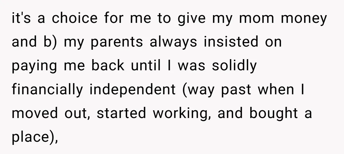 it's a choice for me to give my mom money and b) my parents always insisted on paying me back until I was solidly financially independent (way past when I...