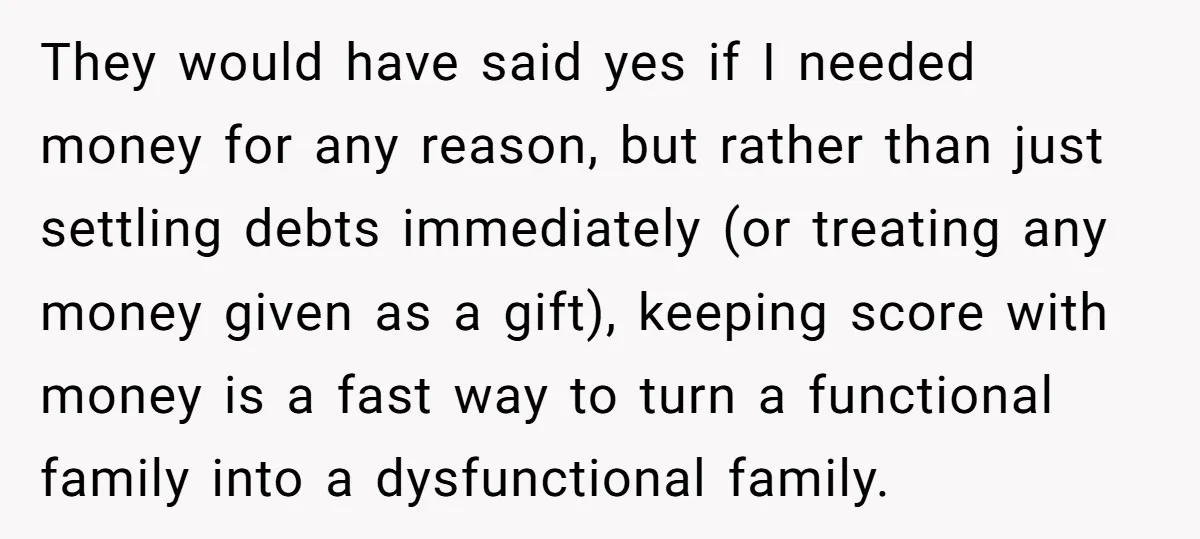 They would have said yes if I needed money for any reason, but rather than just settling debts immediately (or treating any money given as a gift), keeping score with...
