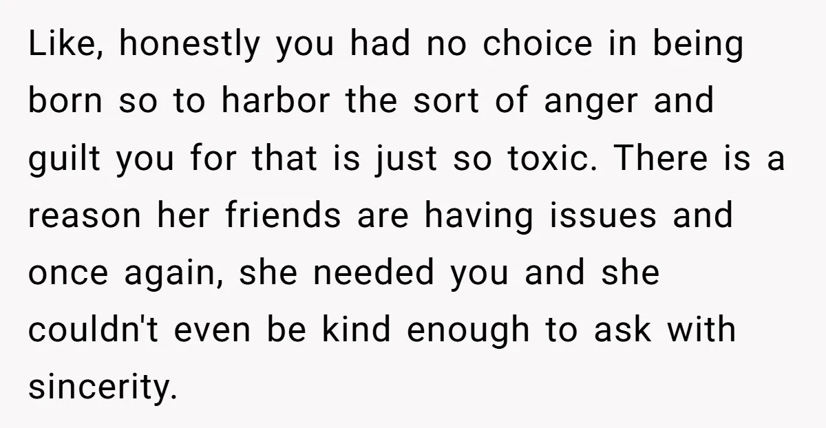 Like, honestly you had no choice in being born so to harbor the sort of anger and guilt you for that is just so toxic. There is a reason her...