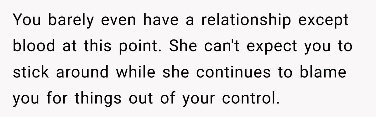 You barely even have a relationship except blood at this point. She can't expect you to stick around while she continues to blame you for things out of your control.