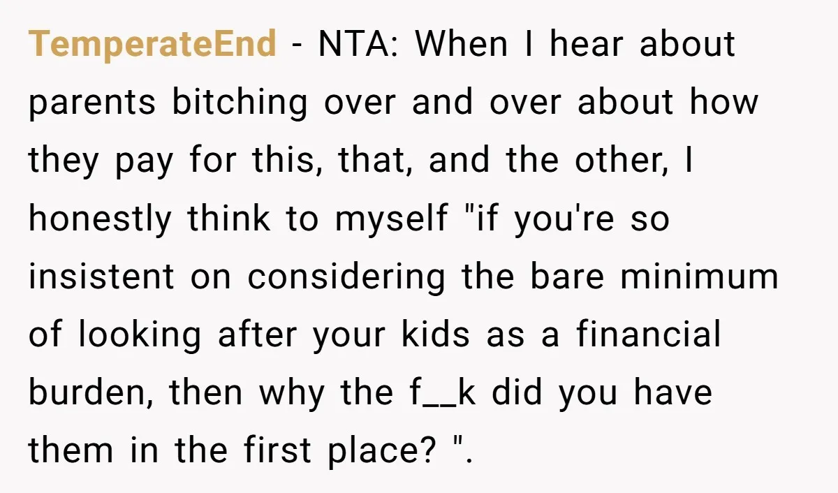 TemperateEnd - NTA: When I hear about parents bitching over and over about how they pay for this, that, and the other, I honestly think to myself "if you're so...