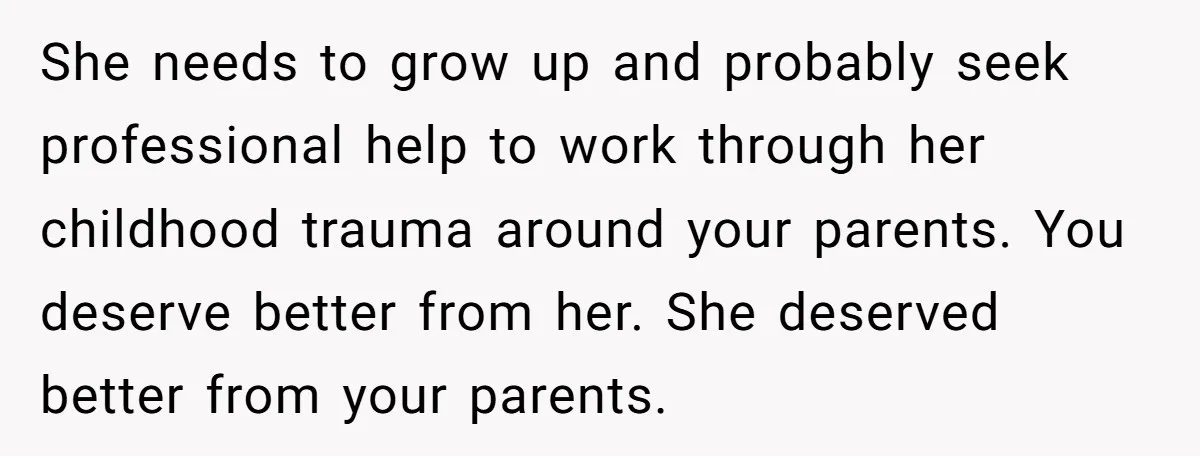 She needs to grow up and probably seek professional help to work through her childhood trauma around your parents. You deserve better from her. She deserved better from your parents.