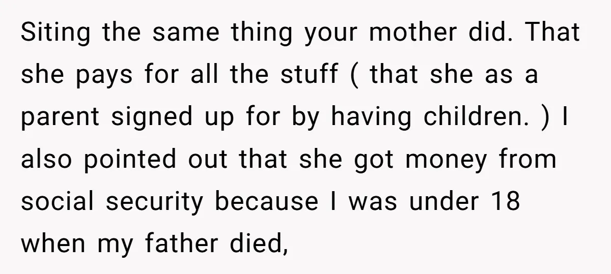 Siting the same thing your mother did. That she pays for all the stuff ( that she as a parent signed up for by having children. ) I also pointed...