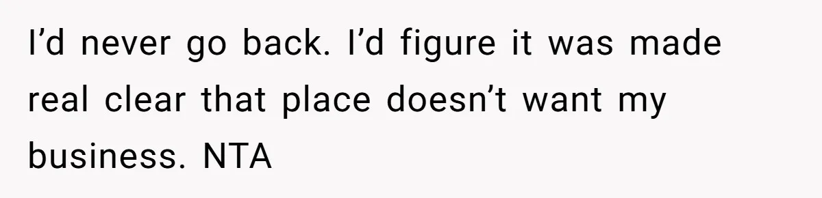 I’d never go back. I’d figure it was made real clear that place doesn’t want my business. NTA