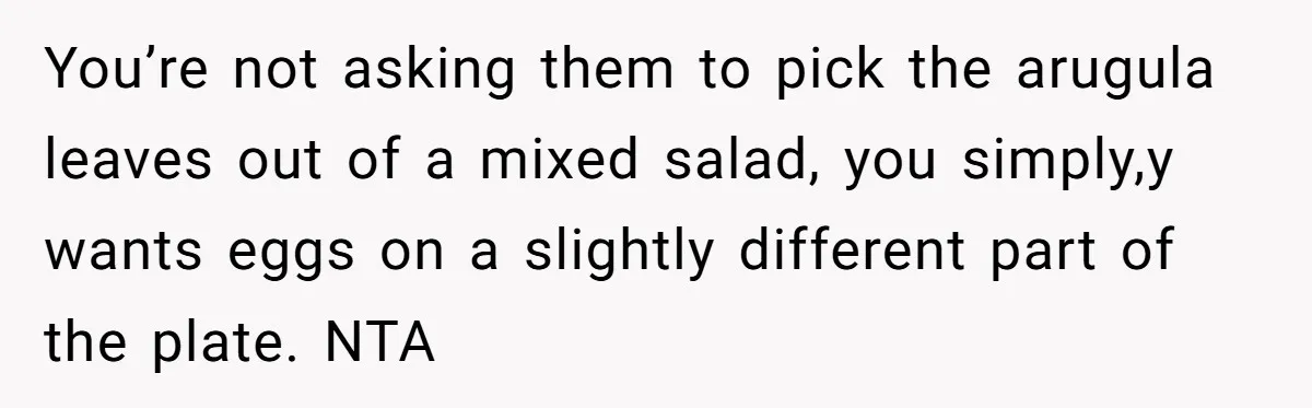 You’re not asking them to pick the arugula leaves out of a mixed salad, you simply,y wants eggs on a slightly different part of the plate. NTA