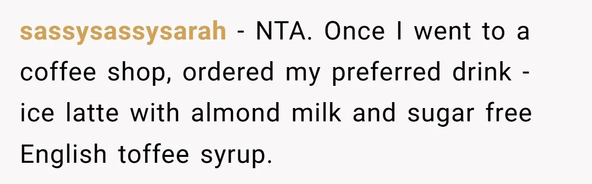 sassysassysarah − NTA. Once I went to a coffee shop, ordered my preferred drink - ice latte with almond milk and sugar free English toffee syrup.