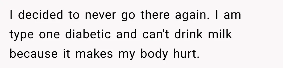 I decided to never go there again. I am type one diabetic and can't drink milk because it makes my body hurt.