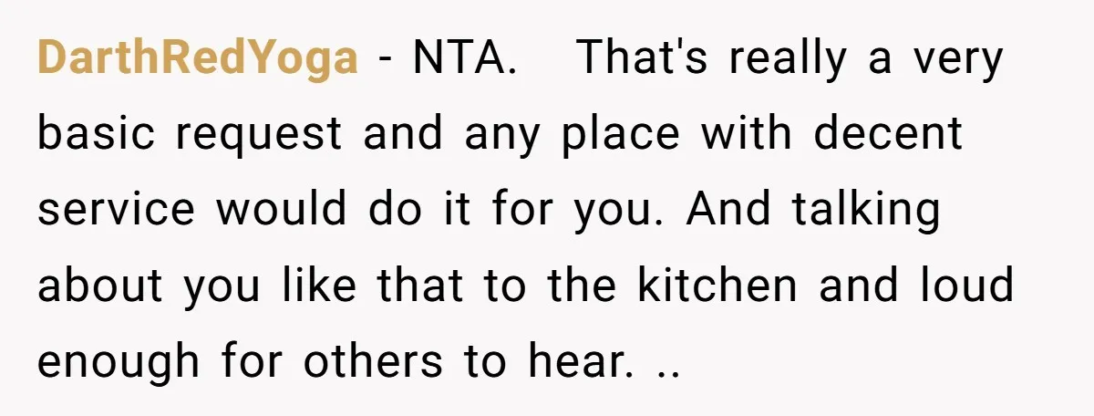 DarthRedYoga − NTA. That's really a very basic request and any place with decent service would do it for you. And talking about you like that to the kitchen and...