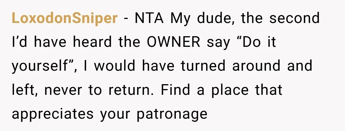 LoxodonSniper − NTA My dude, the second I’d have heard the OWNER say “Do it yourself”, I would have turned around and left, never to return. Find a place that...
