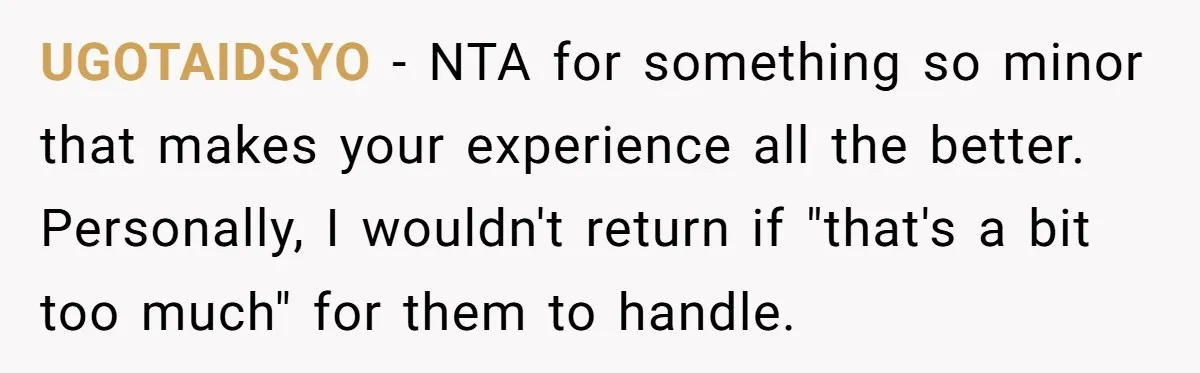 UGOTAIDSYO − NTA for something so minor that makes your experience all the better. Personally, I wouldn't return if "that's a bit too much" for them to handle.