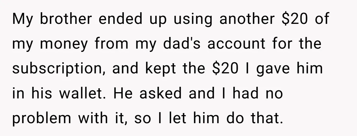My brother ended up using another $20 of my money from my dad's account for the subscription, and kept the $20 I gave him in his wallet. He asked and...