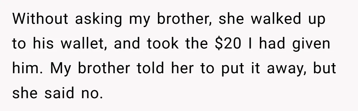 Without asking my brother, she walked up to his wallet, and took the $20 I had given him. My brother told her to put it away, but she said no.