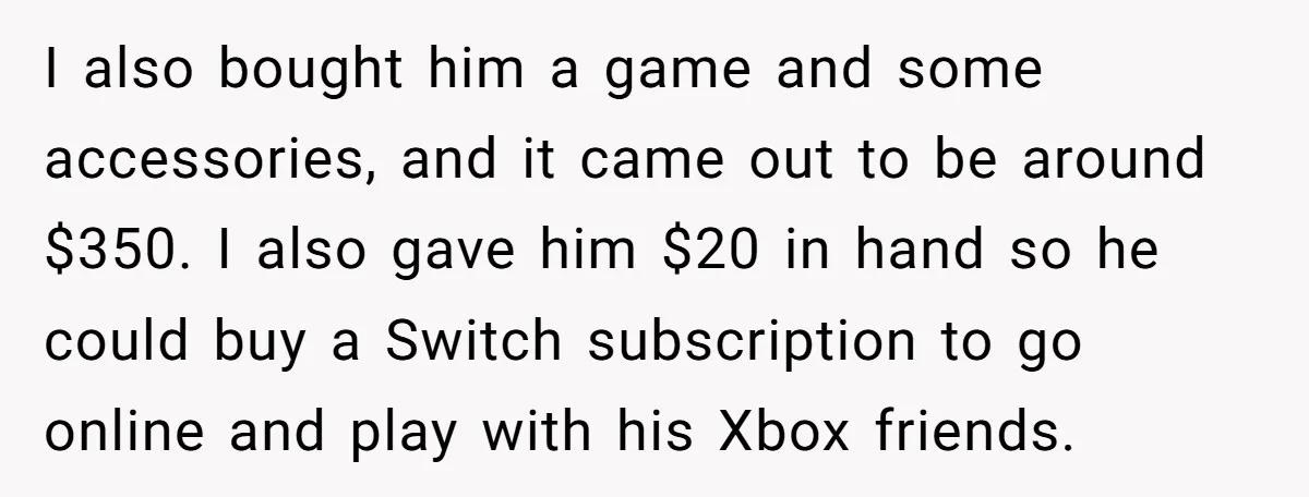 I also bought him a game and some accessories, and it came out to be around $350. I also gave him $20 in hand so he could buy a Switch...
