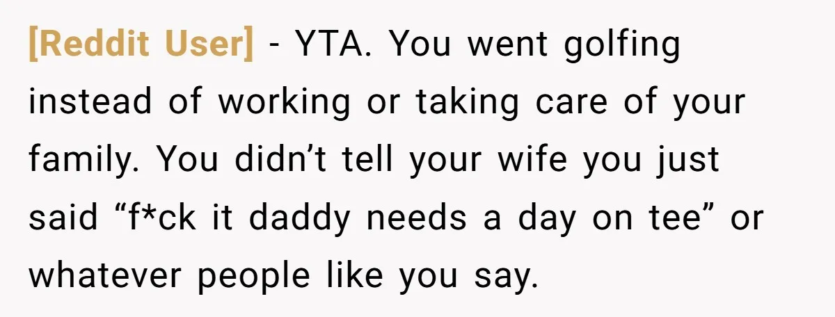 [Reddit User] − YTA. You went golfing instead of working or taking care of your family. You didn’t tell your wife you just said “f*ck it daddy needs a day...