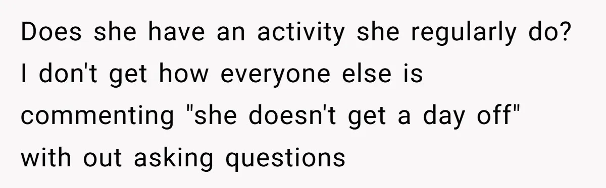 Does she have an activity she regularly do? I don't get how everyone else is commenting "she doesn't get a day off" with out asking questions