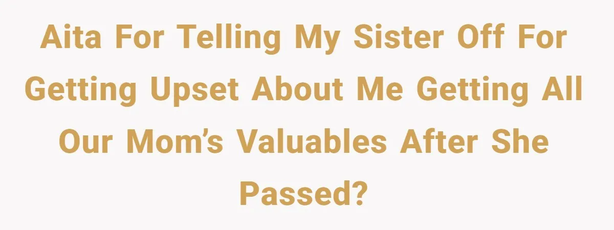 AITA for telling my sister off for getting upset about me getting all our mom’s valuables after she passed?