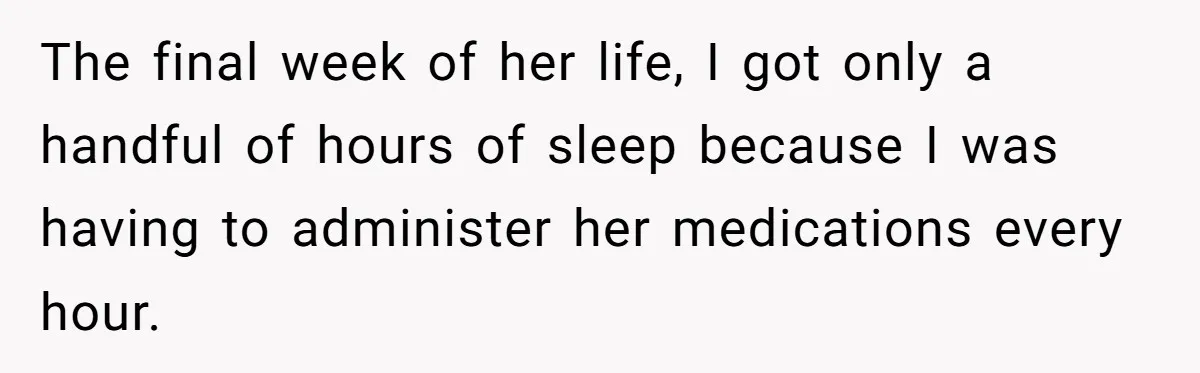 The final week of her life, I got only a handful of hours of sleep because I was having to administer her medications every hour.
