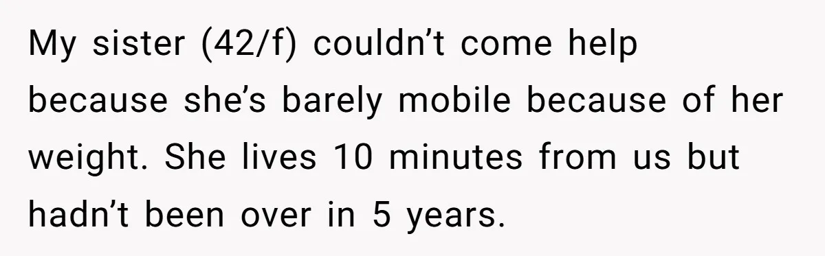 My sister (42/f) couldn’t come help because she’s barely mobile because of her weight. She lives 10 minutes from us but hadn’t been over in 5 years.